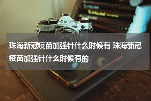 珠海新冠疫苗加强针什么时候有 珠海新冠疫苗加强针什么时候有的