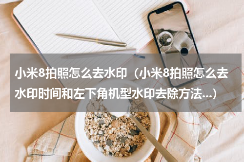 小米8拍照怎么去水印（小米8拍照怎么去水印时间和左下角机型水印去除方法...）