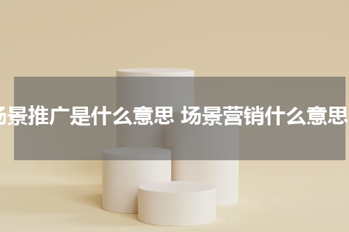 场景推广是什么意思 场景营销什么意思