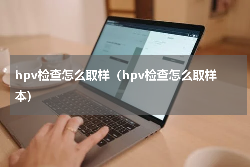 hpv检查怎么取样（hpv检查怎么取样本）