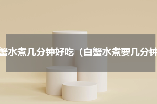 白蟹水煮几分钟好吃（白蟹水煮要几分钟）