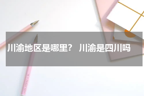 川渝地区是哪里？ 川渝是四川吗