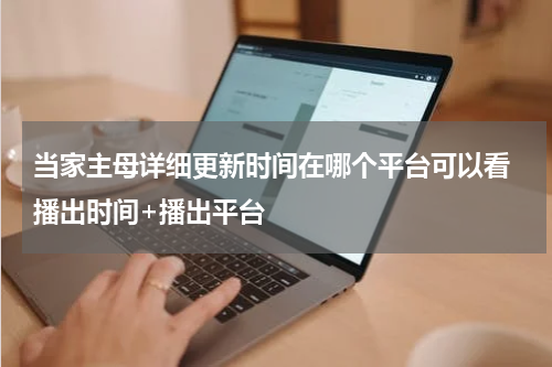 当家主母详细更新时间在哪个平台可以看 播出时间+播出平台