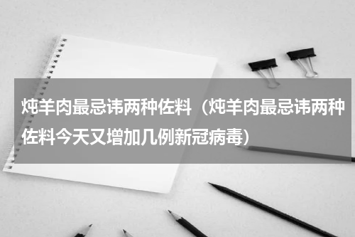 炖羊肉最忌讳两种佐料（炖羊肉最忌讳两种佐料今天又增加几例新冠病毒）
