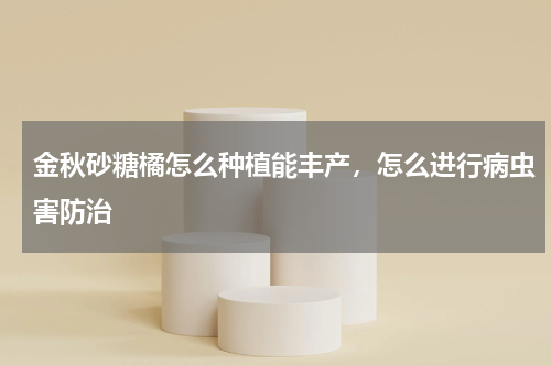 金秋砂糖橘怎么种植能丰产，怎么进行病虫害防治