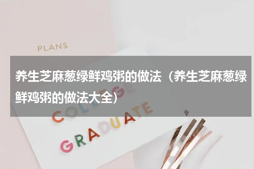 养生芝麻葱绿鲜鸡粥的做法（养生芝麻葱绿鲜鸡粥的做法大全）