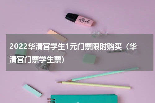 2022华清宫学生1元门票限时购买（华清宫门票学生票）