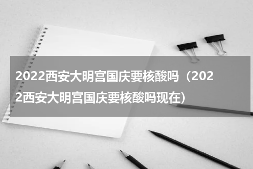 2022西安大明宫国庆要核酸吗（2022西安大明宫国庆要核酸吗现在）