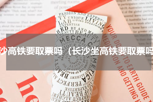 长沙高铁要取票吗（长沙坐高铁要取票吗）