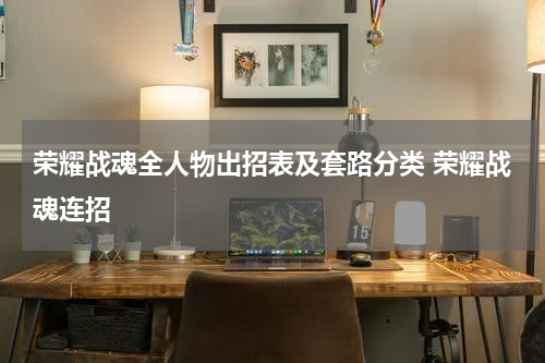 荣耀战魂全人物出招表及套路分类 荣耀战魂连招