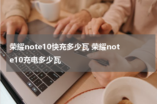荣耀note10快充多少瓦 荣耀note10充电多少瓦
