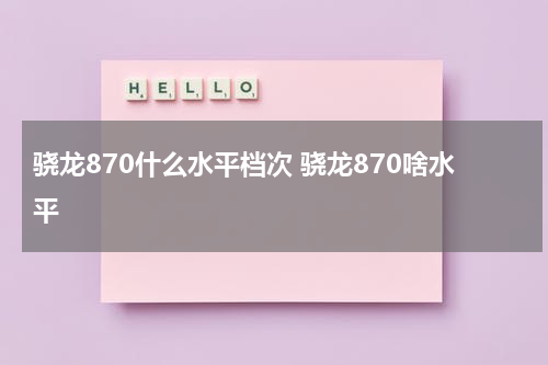 骁龙870什么水平档次 骁龙870啥水平
