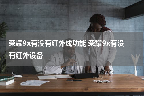 荣耀9x有没有红外线功能 荣耀9x有没有红外设备