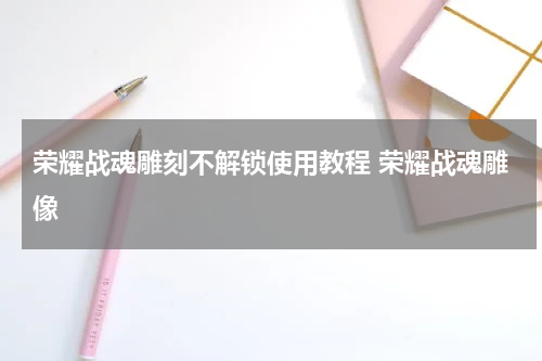 荣耀战魂雕刻不解锁使用教程 荣耀战魂雕像