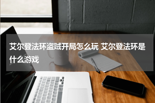 艾尔登法环盗贼开局怎么玩 艾尔登法环是什么游戏