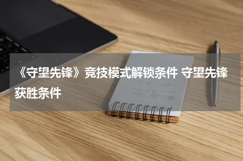 《守望先锋》竞技模式解锁条件 守望先锋获胜条件