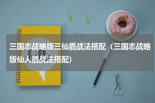 三国志战略版三仙盾战法搭配（三国志战略版仙人盾战法搭配）