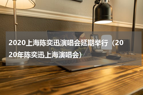 2020上海陈奕迅演唱会延期举行（2020年陈奕迅上海演唱会）