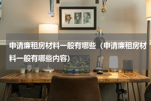 申请廉租房材料一般有哪些（申请廉租房材料一般有哪些内容）