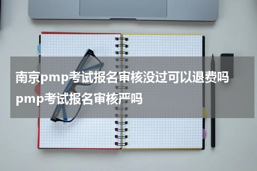 南京pmp考试报名审核没过可以退费吗 pmp考试报名审核严吗