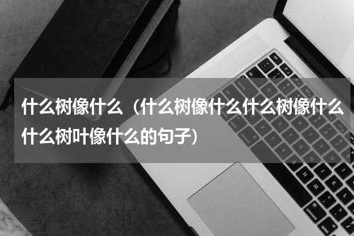 什么树像什么（什么树像什么什么树像什么什么树叶像什么的句子）