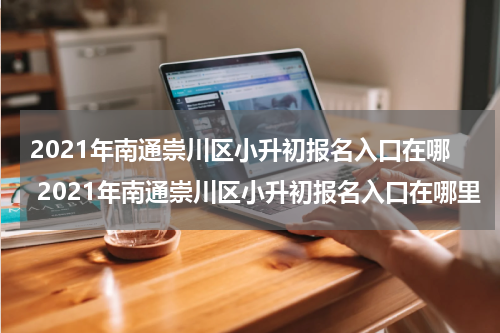 2021年南通崇川区小升初报名入口在哪 2021年南通崇川区小升初报名入口在哪里