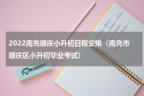 2022南充顺庆小升初日程安排（南充市顺庆区小升初毕业考试）