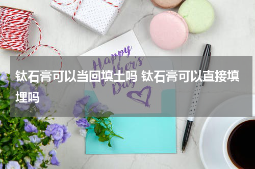 钛石膏可以当回填土吗 钛石膏可以直接填埋吗