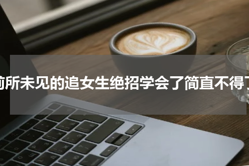 前所未见的追女生绝招学会了简直不得了