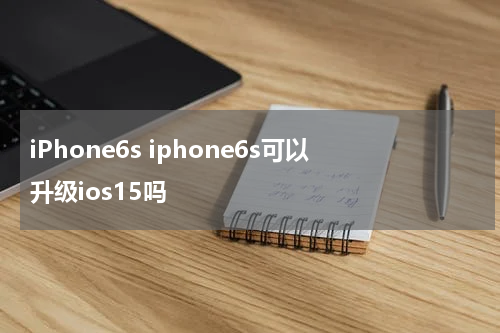 iPhone6s iphone6s可以升级ios15吗
