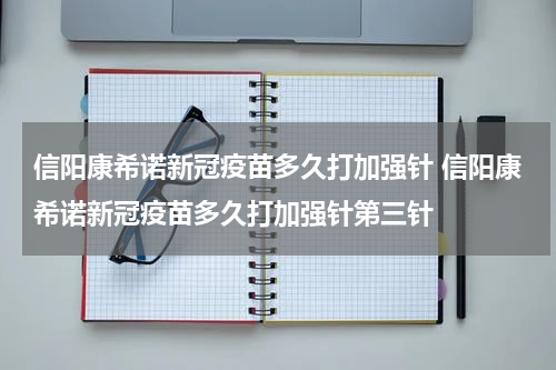信阳康希诺新冠疫苗多久打加强针 信阳康希诺新冠疫苗多久打加强针第三针