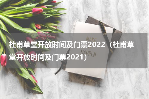 杜甫草堂开放时间及门票2022（杜甫草堂开放时间及门票2021）