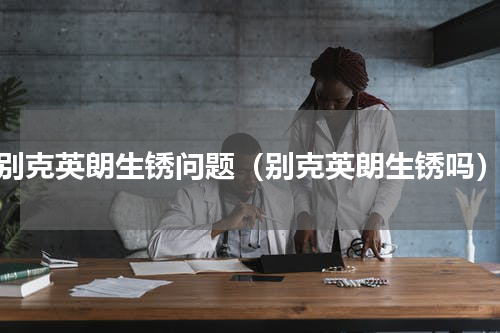 别克英朗生锈问题（别克英朗生锈吗）