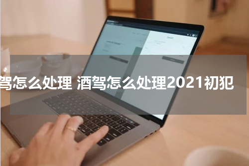 酒驾怎么处理 酒驾怎么处理2021初犯