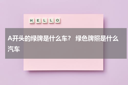 A开头的绿牌是什么车？ 绿色牌照是什么汽车