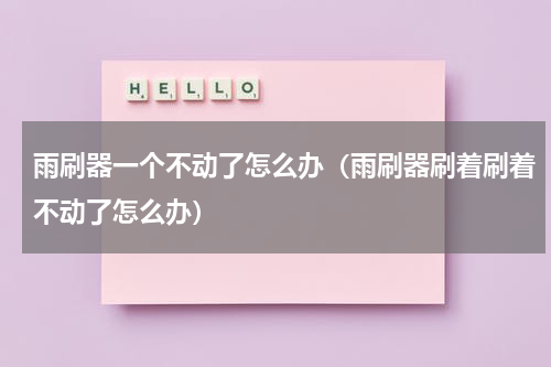 雨刷器一个不动了怎么办（雨刷器刷着刷着不动了怎么办）