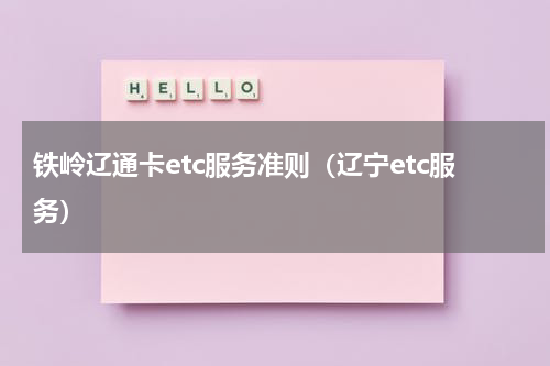 铁岭辽通卡etc服务准则（辽宁etc服务）