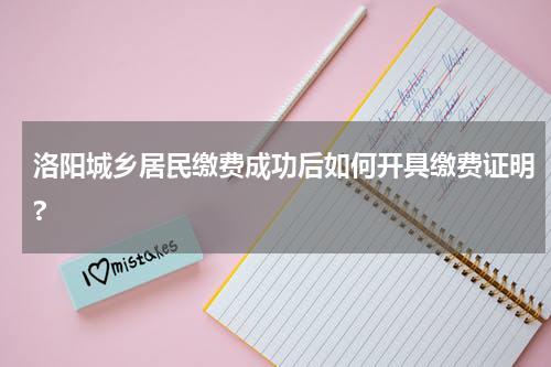 洛阳城乡居民缴费成功后如何开具缴费证明?