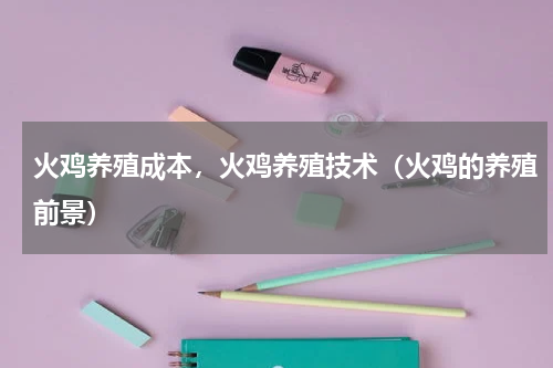 火鸡养殖成本，火鸡养殖技术（火鸡的养殖前景）