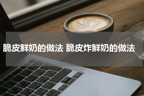 脆皮鲜奶的做法 脆皮炸鲜奶的做法