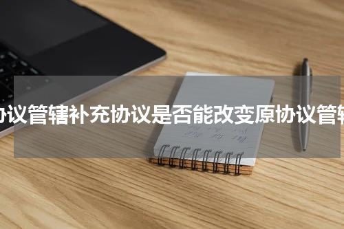 协议管辖补充协议是否能改变原协议管辖