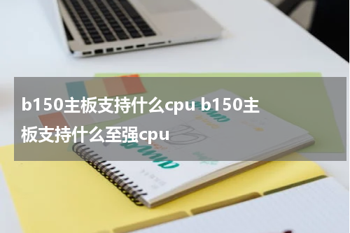 b150主板支持什么cpu b150主板支持什么至强cpu