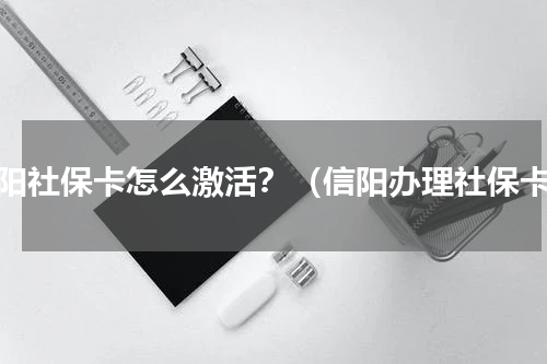 信阳社保卡怎么激活？（信阳办理社保卡）