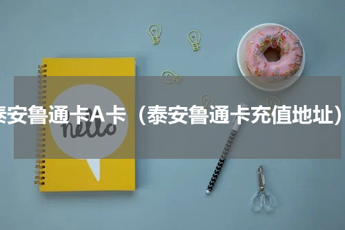 泰安鲁通卡A卡（泰安鲁通卡充值地址）