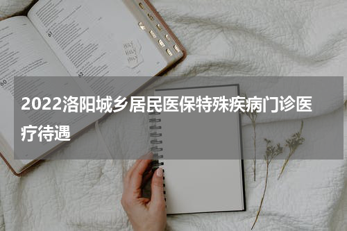 2022洛阳城乡居民医保特殊疾病门诊医疗待遇