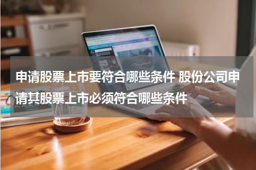 申请股票上市要符合哪些条件 股份公司申请其股票上市必须符合哪些条件