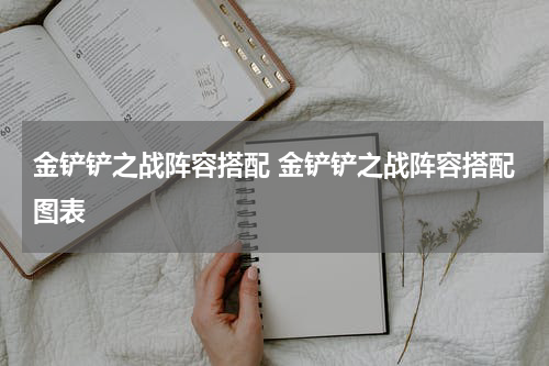 金铲铲之战阵容搭配 金铲铲之战阵容搭配图表