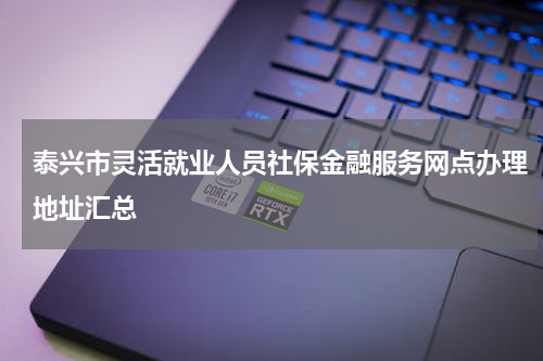 泰兴市灵活就业人员社保金融服务网点办理地址汇总