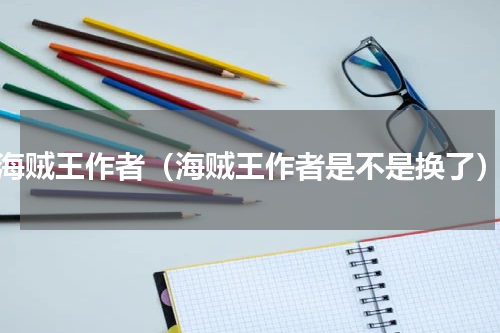 海贼王作者（海贼王作者是不是换了）