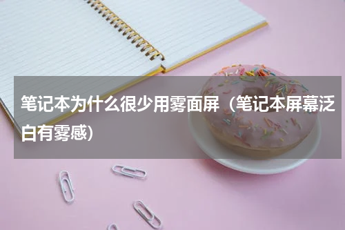 笔记本为什么很少用雾面屏（笔记本屏幕泛白有雾感）